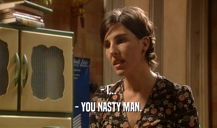 - I... - YOU NASTY MAN. 