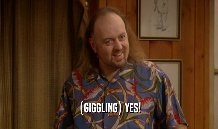 (GIGGLING) YES!  
