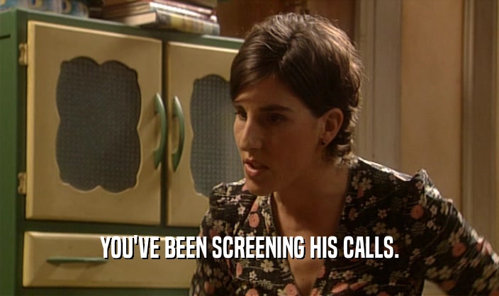 YOU'VE BEEN SCREENING HIS CALLS.  