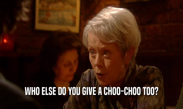 WHO ELSE DO YOU GIVE A CHOO-CHOO TOO?  