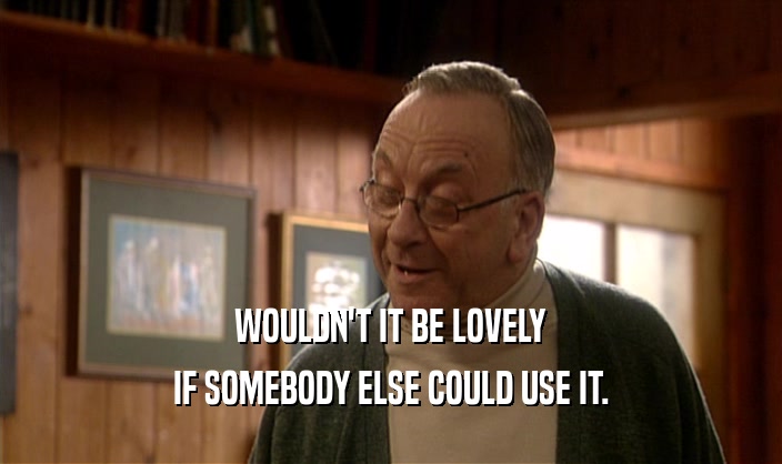 WOULDN'T IT BE LOVELY IF SOMEBODY ELSE COULD USE IT. 