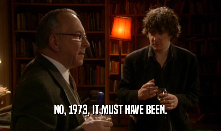 NO, 1973, IT MUST HAVE BEEN.  