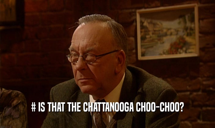 # IS THAT THE CHATTANOOGA CHOO-CHOO?  