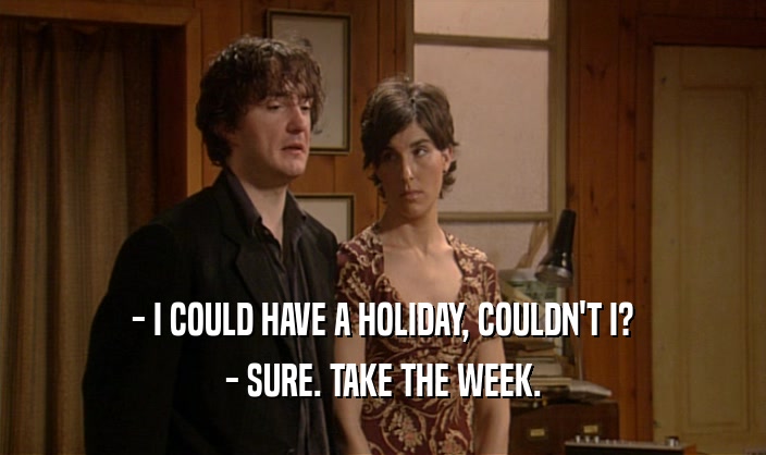 - I COULD HAVE A HOLIDAY, COULDN'T I?
 - SURE. TAKE THE WEEK.
 