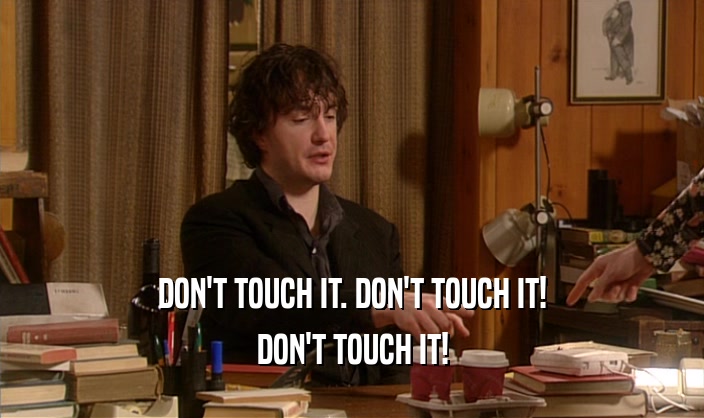 DON'T TOUCH IT. DON'T TOUCH IT! DON'T TOUCH IT! 