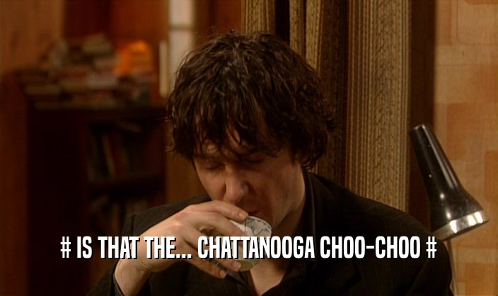 # IS THAT THE... CHATTANOOGA CHOO-CHOO #  