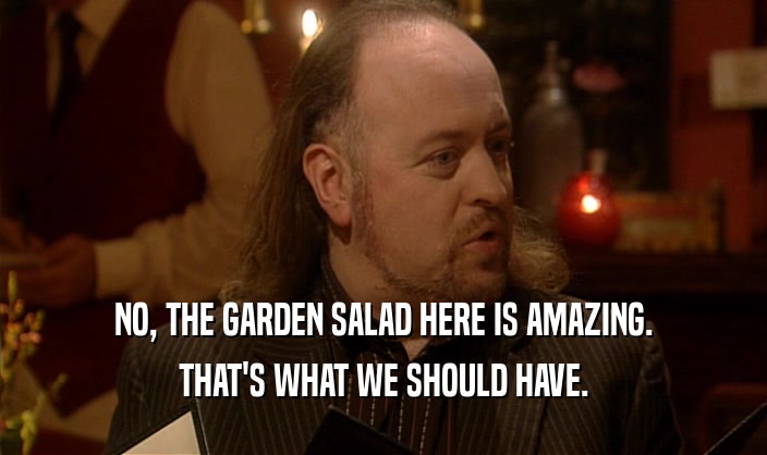 NO, THE GARDEN SALAD HERE IS AMAZING. THAT'S WHAT WE SHOULD HAVE. 