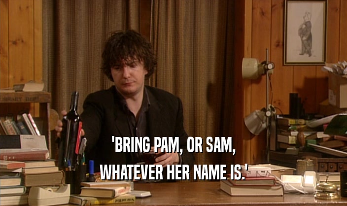 'BRING PAM, OR SAM, WHATEVER HER NAME IS.' 