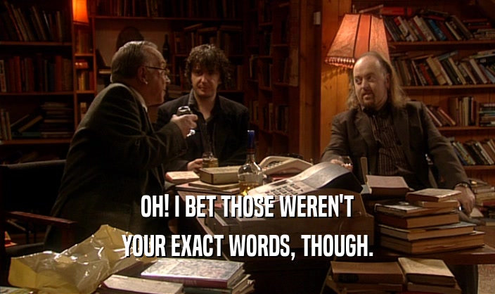 OH! I BET THOSE WEREN'T YOUR EXACT WORDS, THOUGH. 