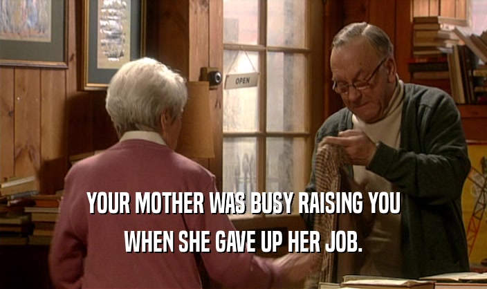 YOUR MOTHER WAS BUSY RAISING YOU WHEN SHE GAVE UP HER JOB. 
