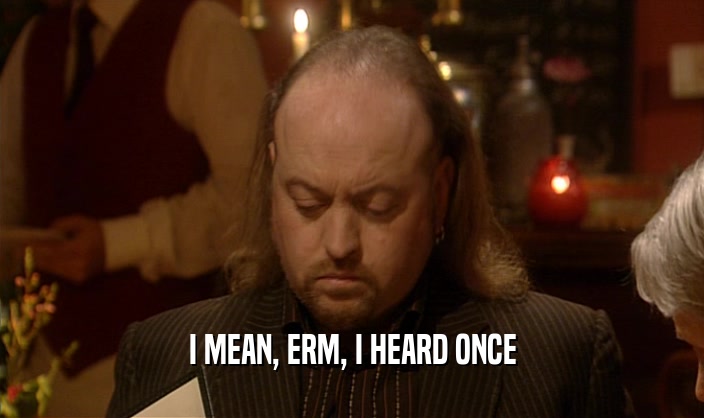 I MEAN, ERM, I HEARD ONCE  