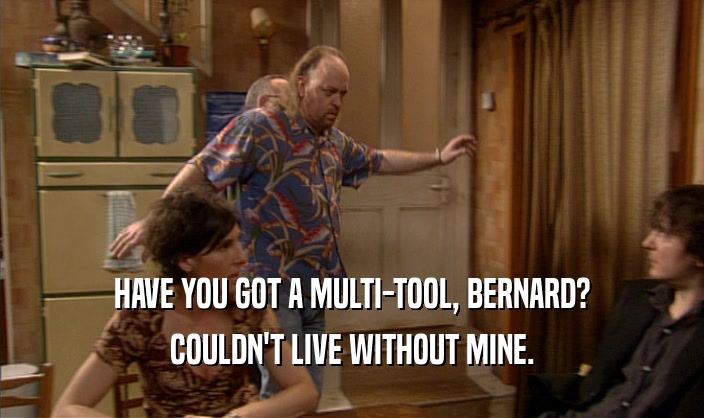 HAVE YOU GOT A MULTI-TOOL, BERNARD? COULDN'T LIVE WITHOUT MINE. 