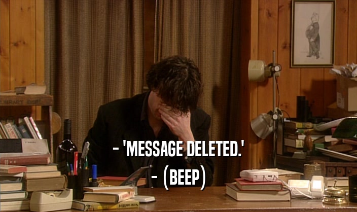 - 'MESSAGE DELETED.' - (BEEP) 