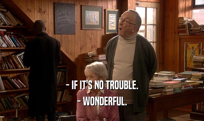 - IF IT'S NO TROUBLE. - WONDERFUL. 