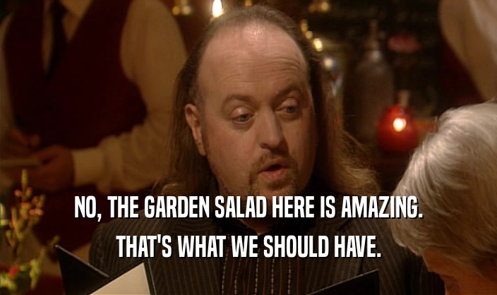 NO, THE GARDEN SALAD HERE IS AMAZING.
 THAT'S WHAT WE SHOULD HAVE.
 