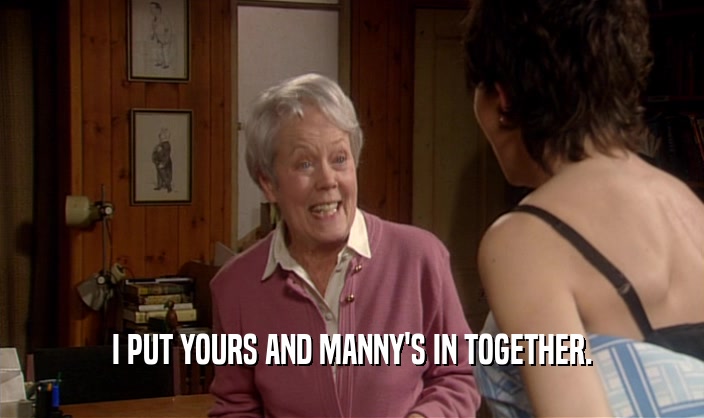 I PUT YOURS AND MANNY'S IN TOGETHER.  
