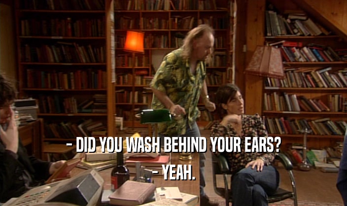 - DID YOU WASH BEHIND YOUR EARS? - YEAH. 