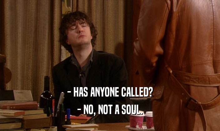 - HAS ANYONE CALLED?
 - NO, NOT A SOUL.
 