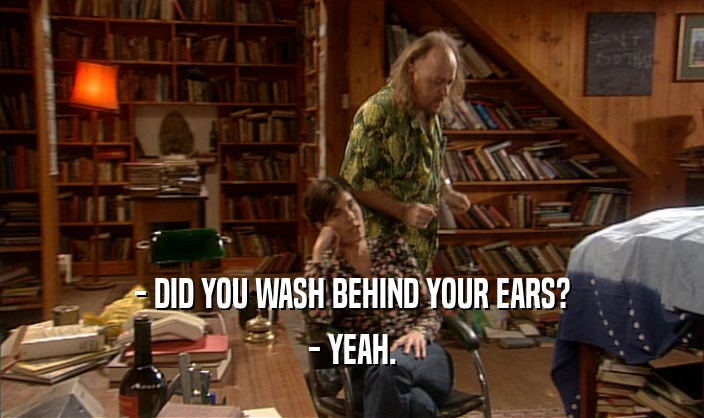 - DID YOU WASH BEHIND YOUR EARS? - YEAH. 