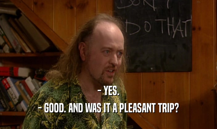 - YES. - GOOD. AND WAS IT A PLEASANT TRIP? 