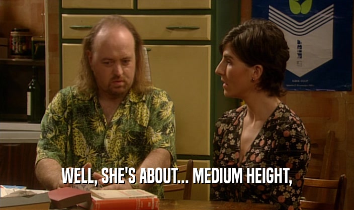 WELL, SHE'S ABOUT... MEDIUM HEIGHT,  