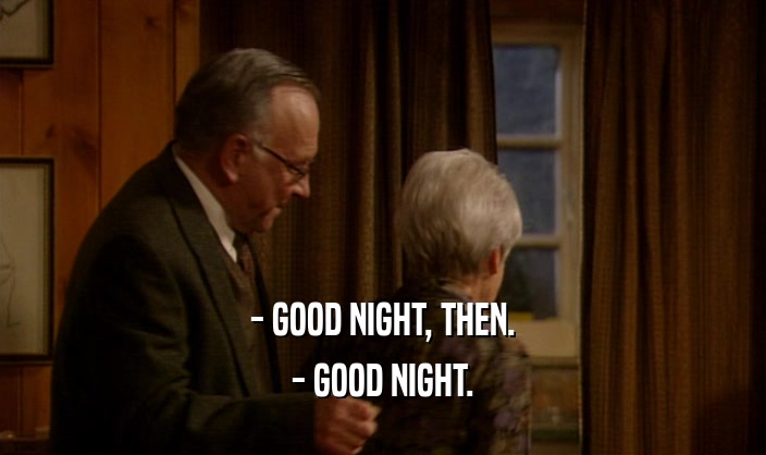 - GOOD NIGHT, THEN.
 - GOOD NIGHT.
 