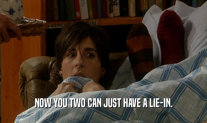 NOW YOU TWO CAN JUST HAVE A LIE-IN.  