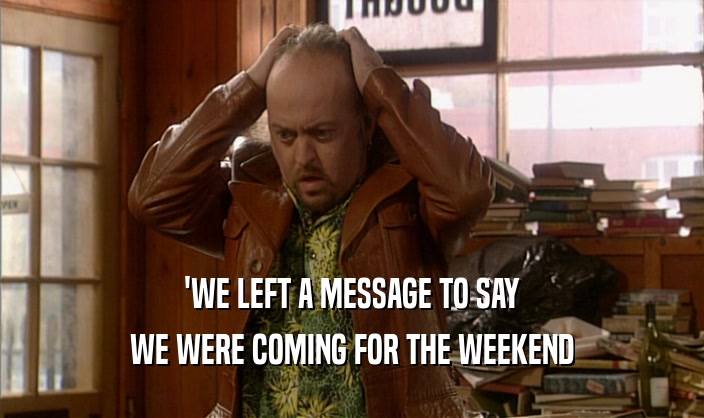'WE LEFT A MESSAGE TO SAY
 WE WERE COMING FOR THE WEEKEND
 