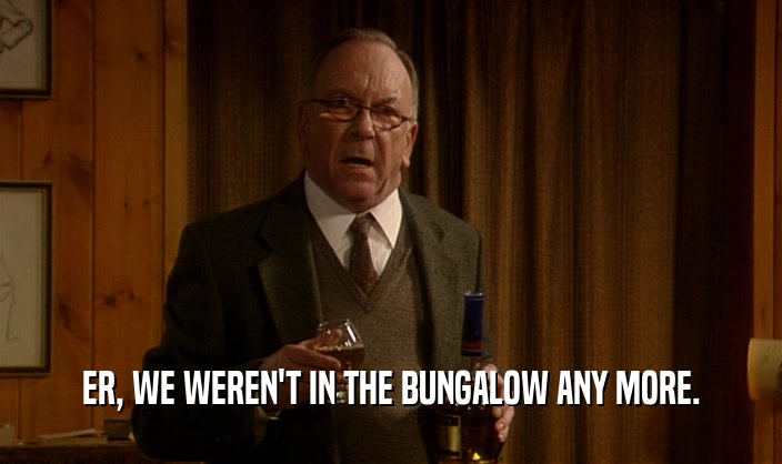 ER, WE WEREN'T IN THE BUNGALOW ANY MORE.  