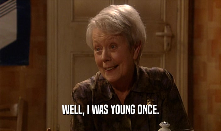 WELL, I WAS YOUNG ONCE.  