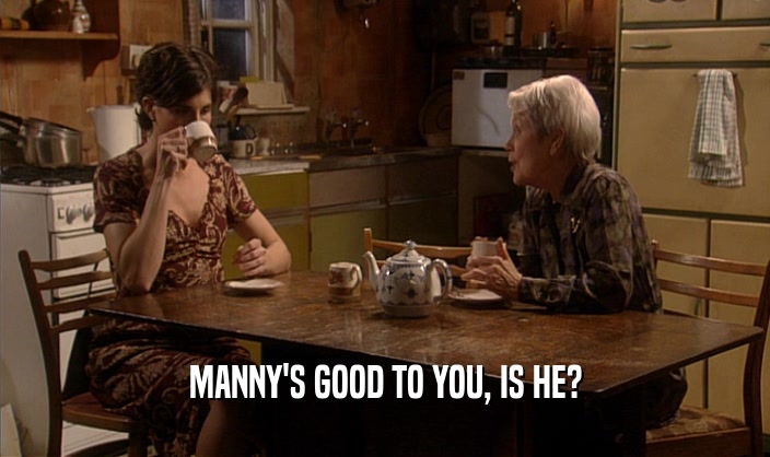 MANNY'S GOOD TO YOU, IS HE?  