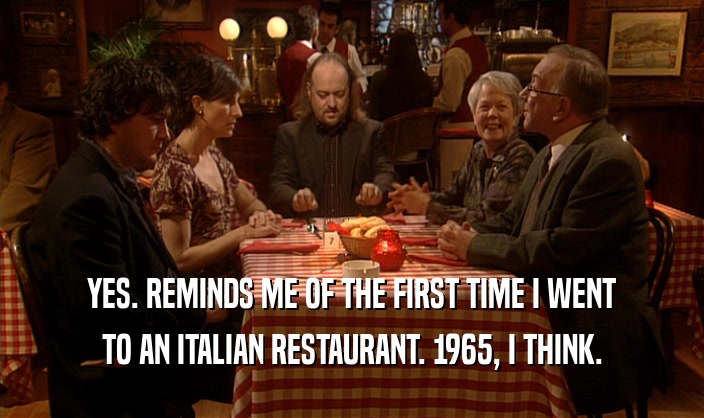 YES. REMINDS ME OF THE FIRST TIME I WENT TO AN ITALIAN RESTAURANT. 1965, I THINK. 