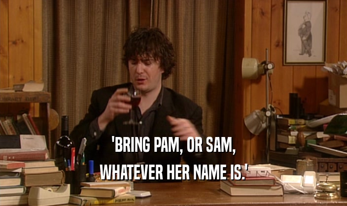 'BRING PAM, OR SAM, WHATEVER HER NAME IS.' 