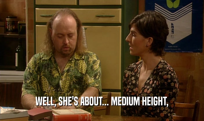 WELL, SHE'S ABOUT... MEDIUM HEIGHT,  