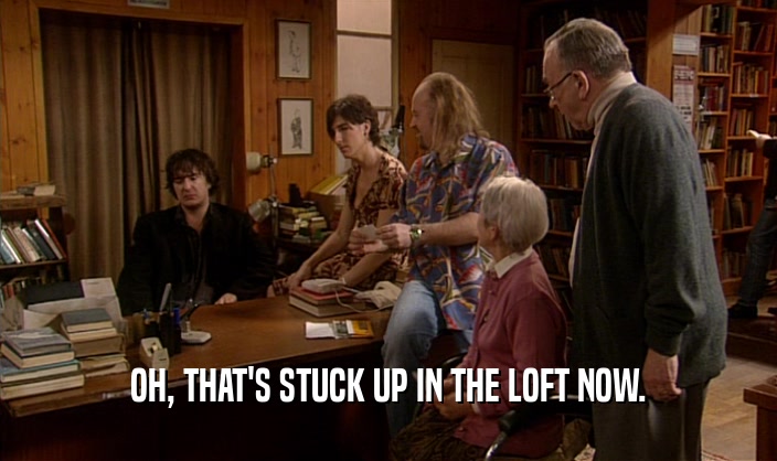 OH, THAT'S STUCK UP IN THE LOFT NOW.  