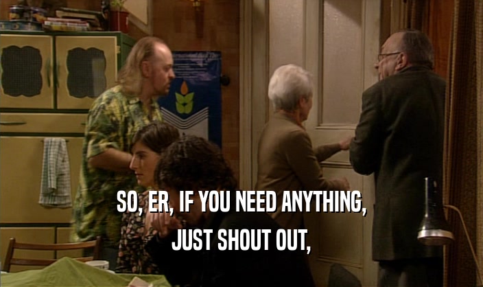 SO, ER, IF YOU NEED ANYTHING, JUST SHOUT OUT, 