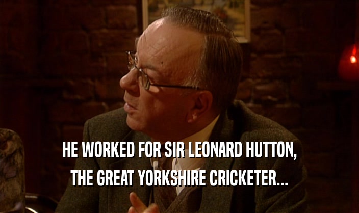 HE WORKED FOR SIR LEONARD HUTTON, THE GREAT YORKSHIRE CRICKETER... 
