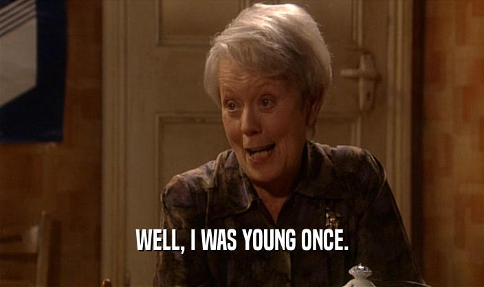 WELL, I WAS YOUNG ONCE.  