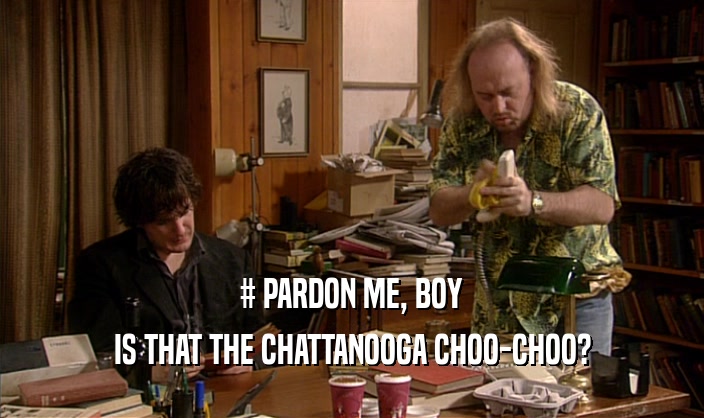 # PARDON ME, BOY
 IS THAT THE CHATTANOOGA CHOO-CHOO?
 