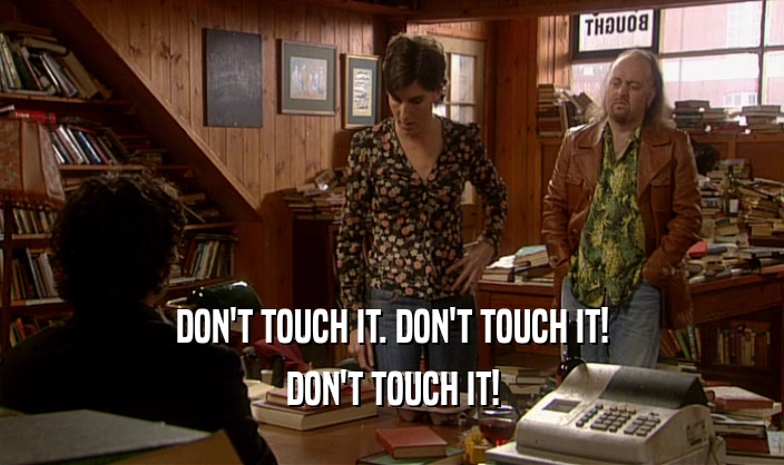 DON'T TOUCH IT. DON'T TOUCH IT! DON'T TOUCH IT! 