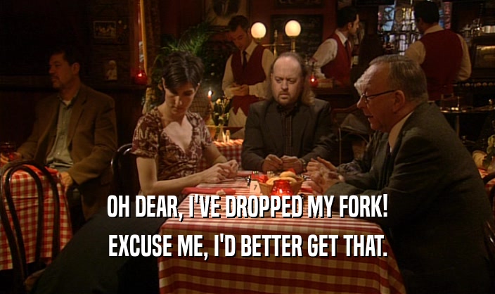 OH DEAR, I'VE DROPPED MY FORK! EXCUSE ME, I'D BETTER GET THAT. 