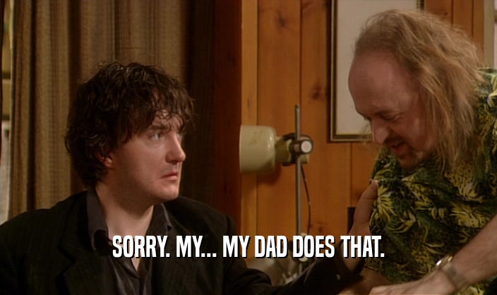 SORRY. MY... MY DAD DOES THAT.  