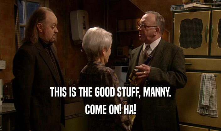 THIS IS THE GOOD STUFF, MANNY. COME ON! HA! 