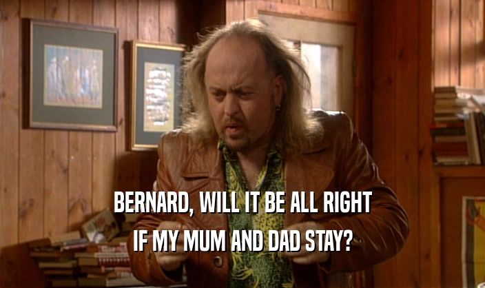 BERNARD, WILL IT BE ALL RIGHT
 IF MY MUM AND DAD STAY?
 