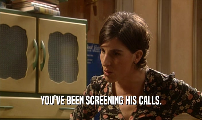 YOU'VE BEEN SCREENING HIS CALLS.  
