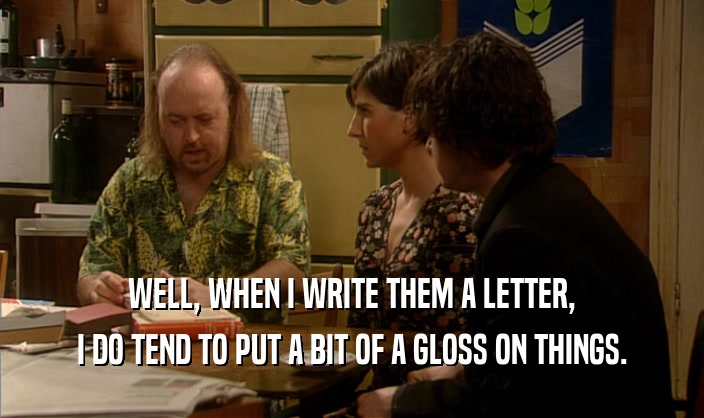 WELL, WHEN I WRITE THEM A LETTER, I DO TEND TO PUT A BIT OF A GLOSS ON THINGS. 