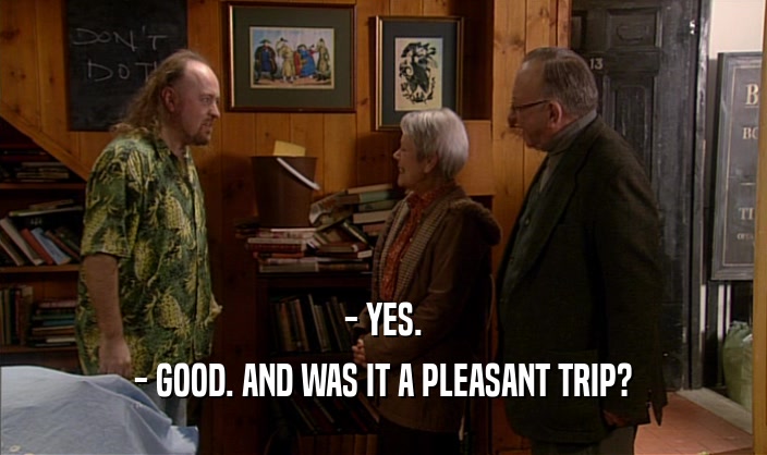 - YES. - GOOD. AND WAS IT A PLEASANT TRIP? 