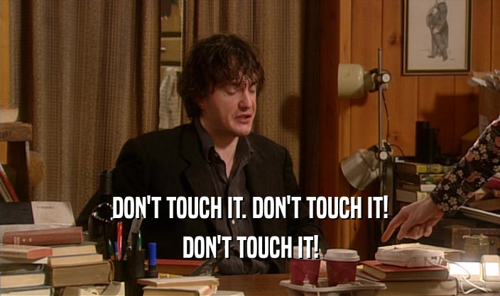 DON'T TOUCH IT. DON'T TOUCH IT! DON'T TOUCH IT! 