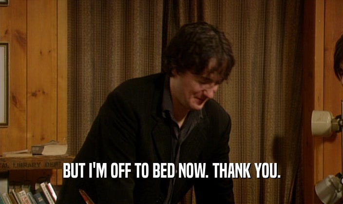 BUT I'M OFF TO BED NOW. THANK YOU.  