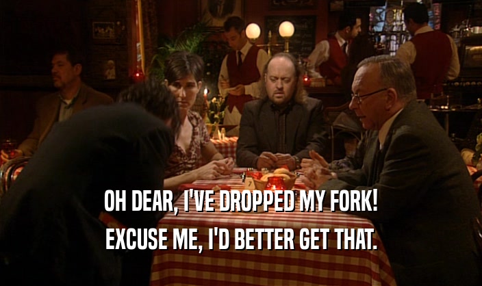 OH DEAR, I'VE DROPPED MY FORK! EXCUSE ME, I'D BETTER GET THAT. 